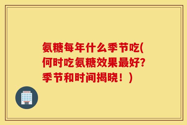 氨糖每年什么季节吃(何时吃氨糖效果最好？季节和时间揭晓！)