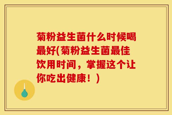 菊粉益生菌什么时候喝最好(菊粉益生菌最佳饮用时间，掌握这个让你吃出健康！)