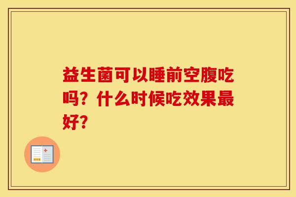 益生菌可以睡前空腹吃吗?什么时候吃效果最好? 益生菌可以睡前空腹吃吗?什么时候吃效果最好?