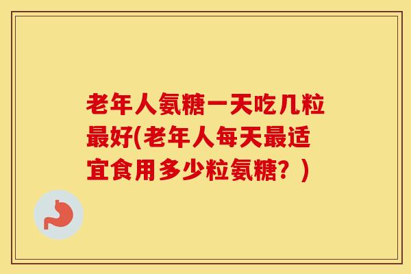 老年人氨糖一天吃几粒最好(老年人每天最适宜食用多少粒氨糖？)