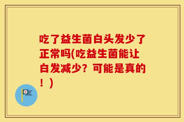 吃了益生菌白头发少了正常吗(吃益生菌能让白发减少？可能是真的！)
