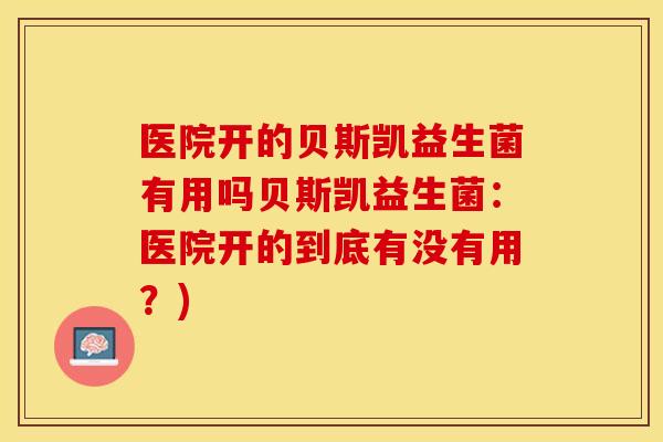 医院开的贝斯凯益生菌有用吗贝斯凯益生菌：医院开的到底有没有用？)