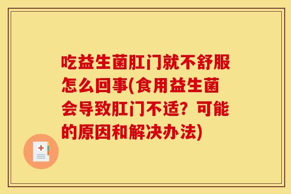 吃益生菌肛门就不舒服怎么回事(食用益生菌会导致肛门不适？可能的原因和解决办法)