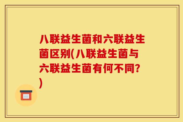 八联益生菌和六联益生菌区别(八联益生菌与六联益生菌有何不同？)