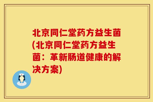 北京同仁堂药方益生菌(北京同仁堂药方益生菌：革新肠道健康的解决方案)