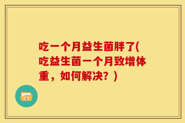 吃一个月益生菌胖了(吃益生菌一个月致增体重，如何解决？)