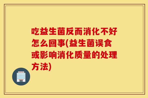 吃益生菌反而消化不好怎么回事(益生菌误食或影响消化质量的处理方法)