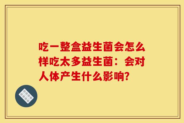 吃一整盒益生菌会怎么样吃太多益生菌:会对人体产生什么影响? 吃一整盒益生菌会怎么样吃太多益生菌:会对人体产生什么影响?