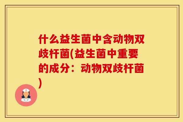 什么益生菌中含动物双歧杆菌(益生菌中重要的成分：动物双歧杆菌)