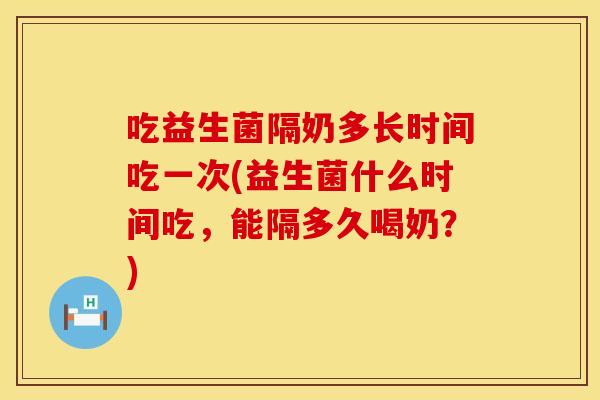 吃益生菌隔奶多长时间吃一次(益生菌什么时间吃，能隔多久喝奶？)
