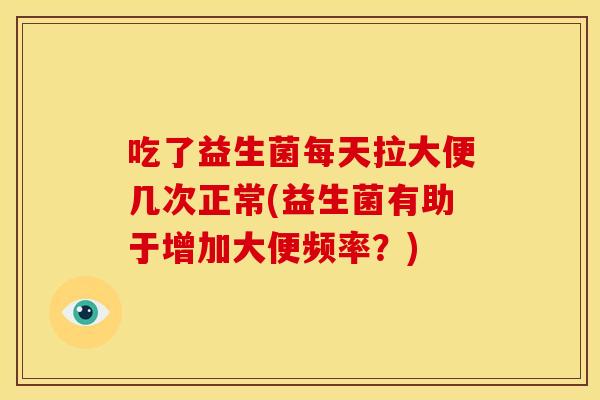 吃了益生菌每天拉大便几次正常(益生菌有助于增加大便频率？)