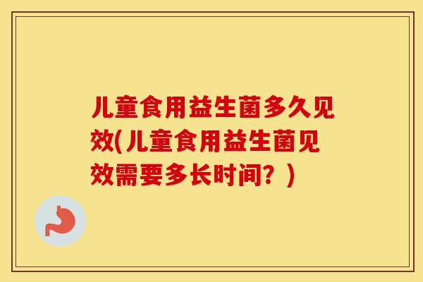 儿童食用益生菌多久见效(儿童食用益生菌见效需要多长时间？)