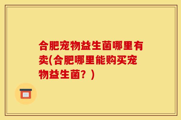 合肥宠物益生菌哪里有卖(合肥哪里能购买宠物益生菌？)