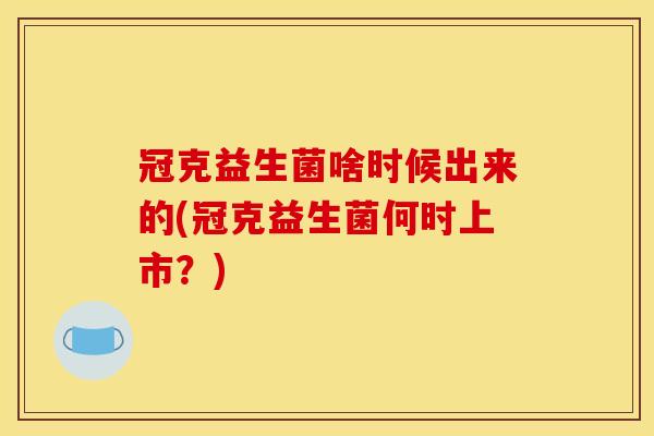 冠克益生菌啥时候出来的(冠克益生菌何时上市?) 冠克益生菌啥时候出来的(冠克益生菌何时上市?)
