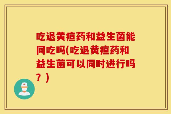吃退黄疸药和益生菌能同吃吗(吃退黄疸药和益生菌可以同时进行吗？)