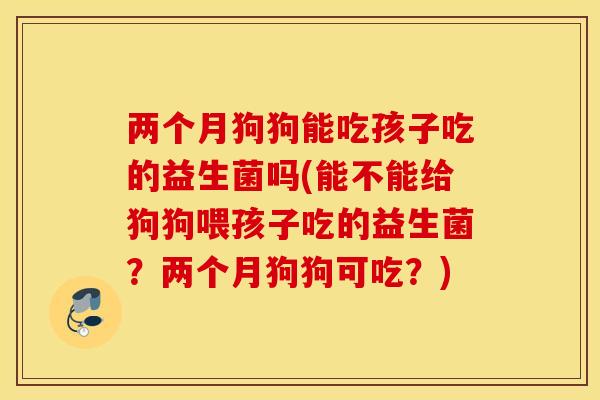两个月狗狗能吃孩子吃的益生菌吗(能不能给狗狗喂孩子吃的益生菌？两个月狗狗可吃？)
