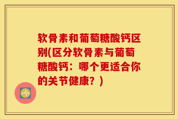 软骨素和葡萄糖酸钙区别(区分软骨素与葡萄糖酸钙：哪个更适合你的关节健康？)