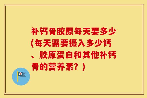 补钙骨胶原每天要多少(每天需要摄入多少钙、胶原蛋白和其他补钙骨的营养素？)