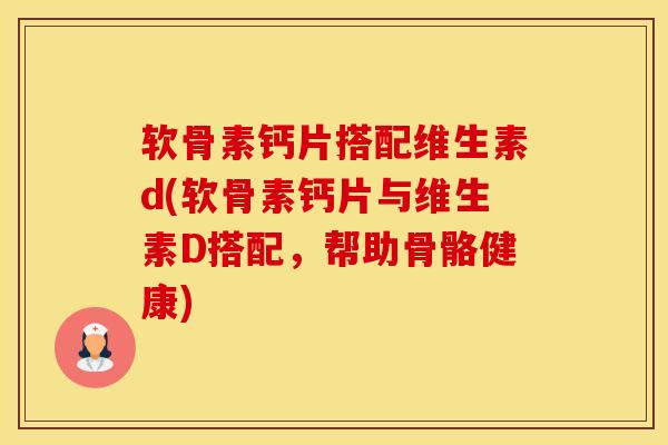 软骨素钙片搭配维生素d(软骨素钙片与维生素D搭配，帮助骨骼健康)