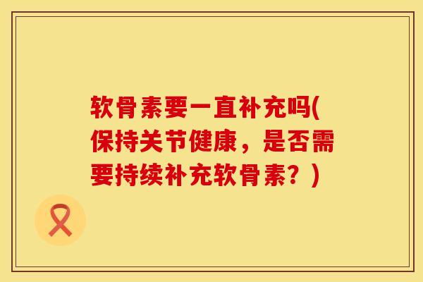 软骨素要一直补充吗(保持关节健康，是否需要持续补充软骨素？)