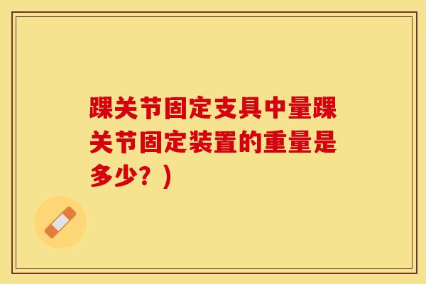 踝关节固定支具中量踝关节固定装置的重量是多少？)