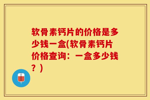 软骨素钙片的价格是多少钱一盒(软骨素钙片价格查询：一盒多少钱？)