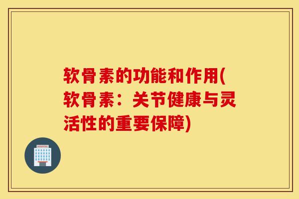 软骨素的功能和作用(软骨素：关节健康与灵活性的重要保障)