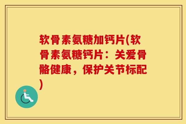 软骨素氨糖加钙片(软骨素氨糖钙片:关爱骨骼健康,保护关节标配) 软骨素氨糖加钙片(软骨素氨糖钙片:关爱骨骼健康,保护关节标配)