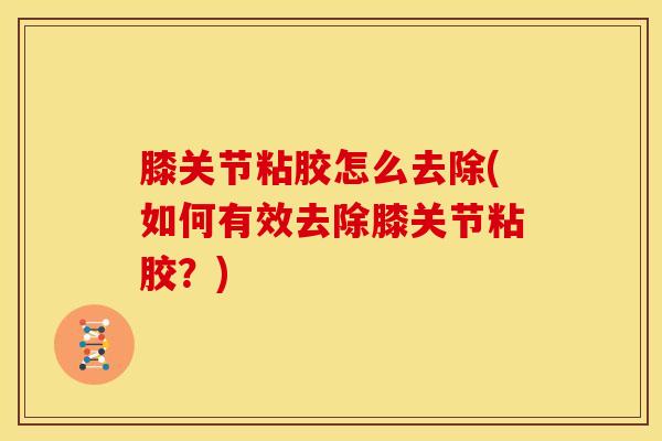 膝关节粘胶怎么去除(如何有效去除膝关节粘胶?) 膝关节粘胶怎么去除(如何有效去除膝关节粘胶?)