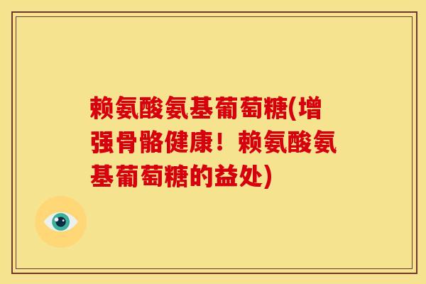 赖氨酸氨基葡萄糖(增强骨骼健康！赖氨酸氨基葡萄糖的益处)