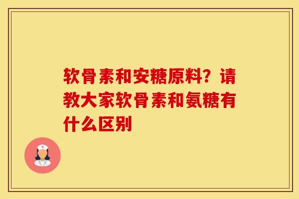 软骨素和安糖原料？请教大家软骨素和氨糖有什么区别