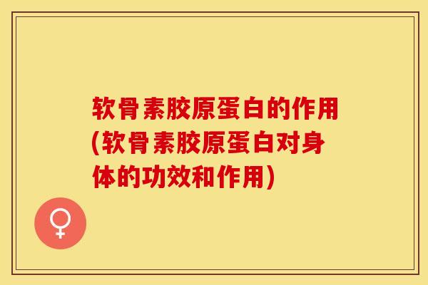 软骨素胶原蛋白的作用(软骨素胶原蛋白对身体的功效和作用)