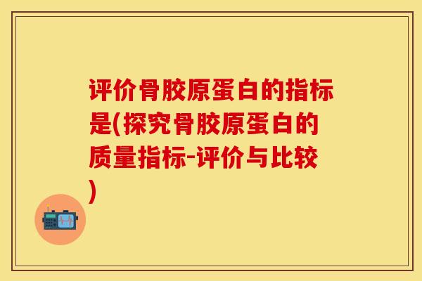 评价骨胶原蛋白的指标是(探究骨胶原蛋白的质量指标-评价与比较)