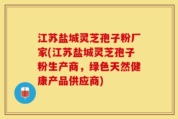 江苏盐城灵芝孢子粉厂家(江苏盐城灵芝孢子粉生产商，绿色天然健康产品供应商)