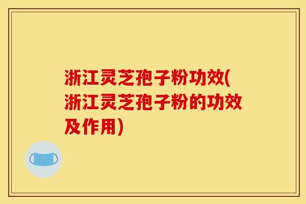 浙江灵芝孢子粉功效(浙江灵芝孢子粉的功效及作用)