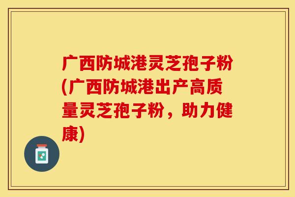 广西防城港灵芝孢子粉(广西防城港出产高质量灵芝孢子粉,助力健康) 广西防城港灵芝孢子粉(广西防城港出产高质量灵芝孢子粉,助力健康)