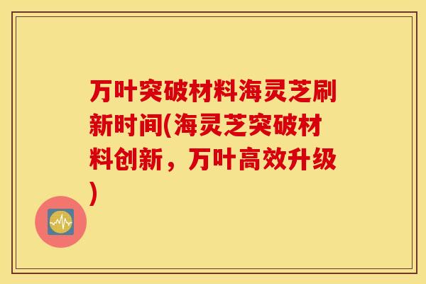 万叶突破材料海灵芝刷新时间(海灵芝突破材料创新，万叶高效升级)
