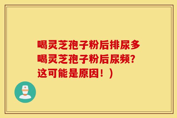 喝灵芝孢子粉后排尿多喝灵芝孢子粉后尿频？这可能是原因！)