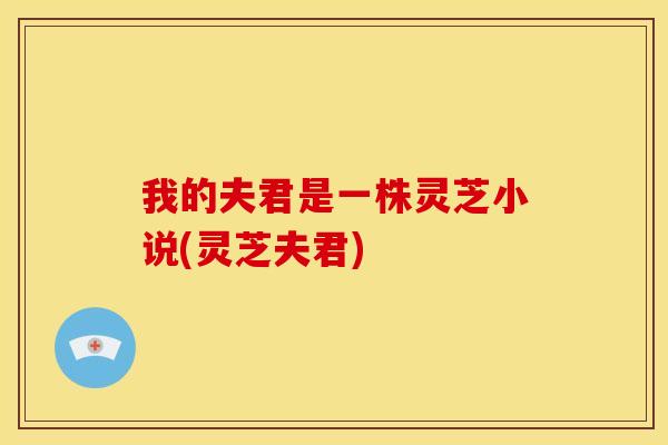 我的夫君是一株灵芝小说(灵芝夫君)