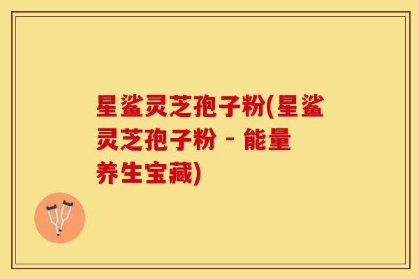 星鲨灵芝孢子粉(星鲨灵芝孢子粉 - 能量养生宝藏)