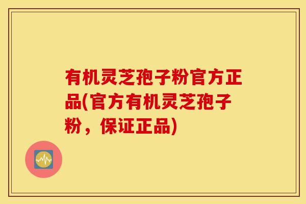 有机灵芝孢子粉官方正品(官方有机灵芝孢子粉，保证正品)