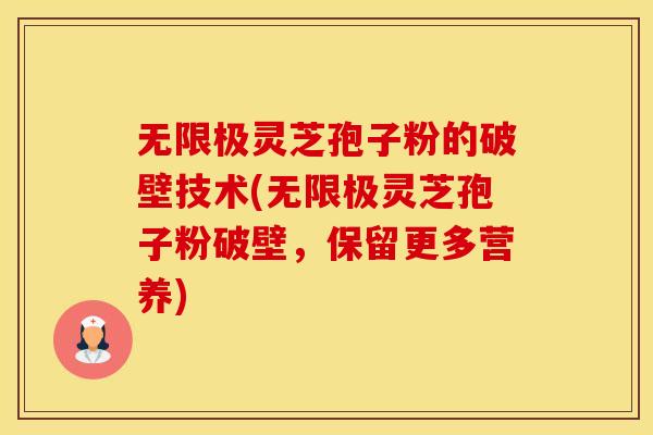 无限极灵芝孢子粉的破壁技术(无限极灵芝孢子粉破壁，保留更多营养)