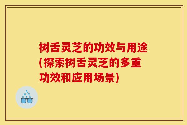 树舌灵芝的功效与用途(探索树舌灵芝的多重功效和应用场景)