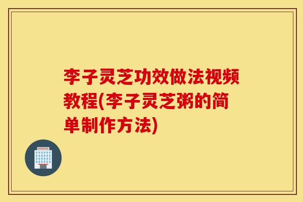 李子灵芝功效做法视频教程(李子灵芝粥的简单制作方法)