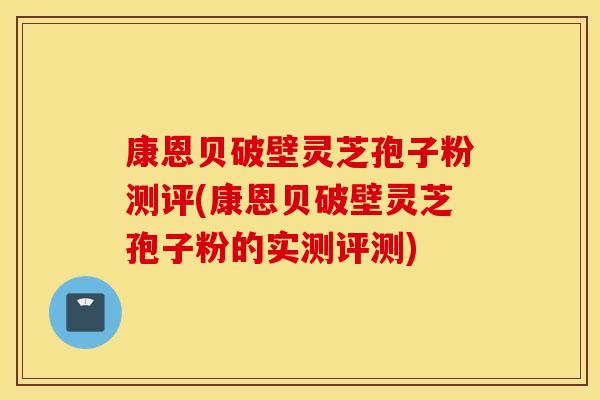 康恩贝破壁灵芝孢子粉测评(康恩贝破壁灵芝孢子粉的实测评测)