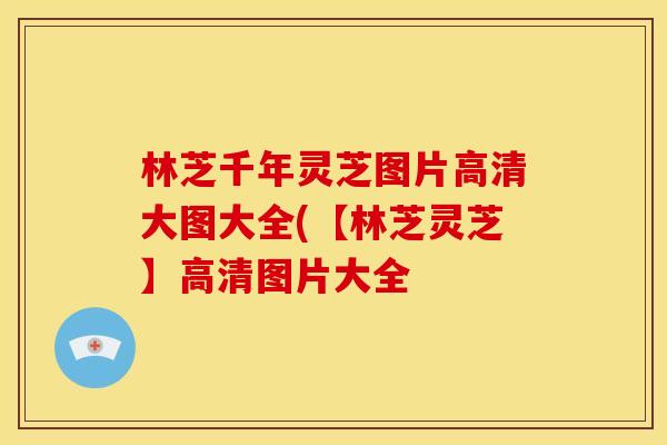 林芝千年灵芝图片高清大图大全(【林芝灵芝】高清图片大全