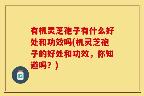 有机灵芝孢子有什么好处和功效吗(机灵芝孢子的好处和功效，你知道吗？)
