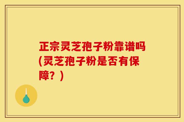 正宗灵芝孢子粉靠谱吗(灵芝孢子粉是否有保障？)