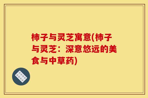 柿子与灵芝寓意(柿子与灵芝：深意悠远的美食与中草药)