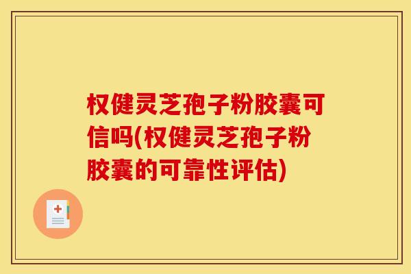 权健灵芝孢子粉胶囊可信吗(权健灵芝孢子粉胶囊的可靠性评估)